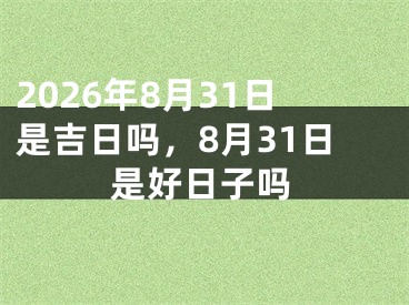 2026年8月31日是吉日吗，8月31日是好日子吗