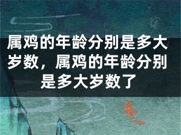 属鸡的年龄分别是多大岁数，属鸡的年龄分别是多大岁数了
