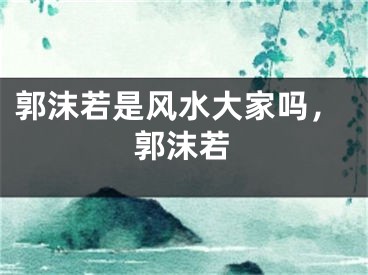 郭沫若是风水大家吗，郭沫若