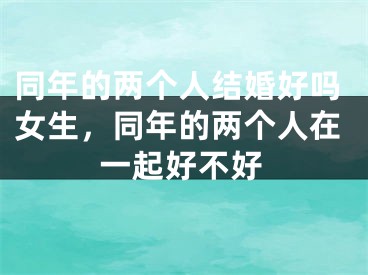 同年的两个人结婚好吗女生，同年的两个人在一起好不好