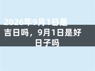 2026年9月1日是吉日吗，9月1日是好日子吗