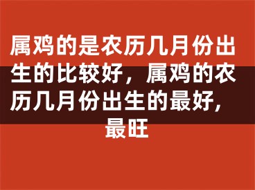 属鸡的是农历几月份出生的比较好,属鸡的农历几月份出生的最好,最旺