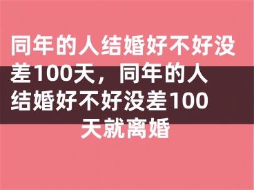 同年的人结婚好不好没差100天,同年的人结婚好不好没差100天就离婚