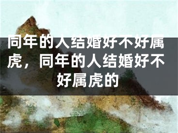 同年的人结婚好不好属虎,同年的人结婚好不好属虎的