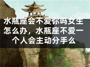 水瓶座会不爱你吗女生怎么办,水瓶座不爱一个人会主动分手么