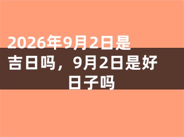 2026年9月2日是吉日吗，9月2日是好日子吗