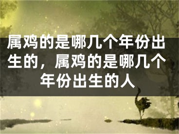 属鸡的是哪几个年份出生的,属鸡的是哪几个年份出生的人