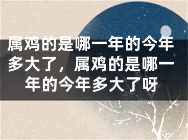属鸡的是哪一年的今年多大了,属鸡的是哪一年的今年多大了呀