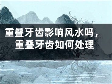 重叠牙齿影响风水吗,重叠牙齿如何处理
