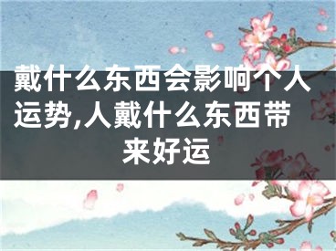 戴什么东西会影响个人运势,人戴什么东西带来好运