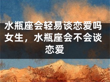 水瓶座会轻易谈恋爱吗女生，水瓶座会不会谈恋爱
