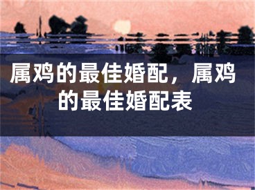 属鸡的最佳婚配,属鸡的最佳婚配表