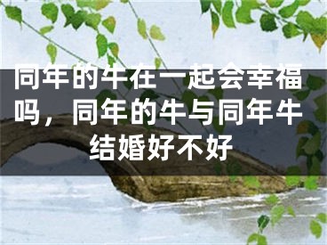 同年的牛在一起会幸福吗,同年的牛与同年牛结婚好不好
