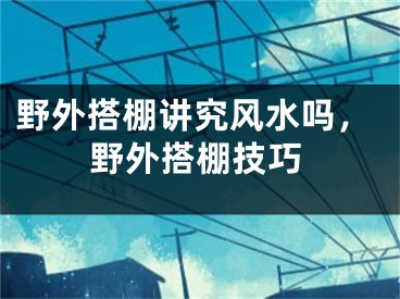 野外搭棚讲究风水吗,野外搭棚技巧