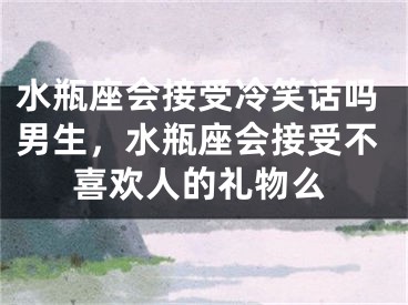 水瓶座会接受冷笑话吗男生，水瓶座会接受不喜欢人的礼物么