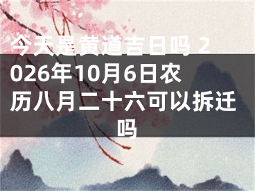 今天是黄道吉日吗 2026年10月6日农历八月二十六可以拆迁吗