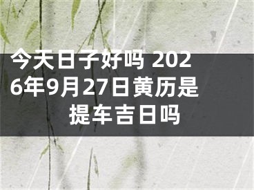 今天日子好吗 2026年9月27日黄历是提车吉日吗