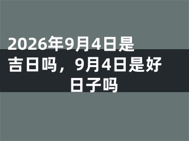 2026年9月4日是吉日吗，9月4日是好日子吗