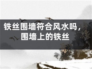 铁丝围墙符合风水吗,围墙上的铁丝