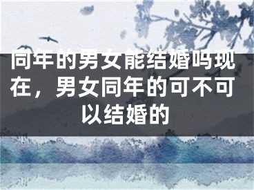 同年的男女能结婚吗现在,男女同年的可不可以结婚的