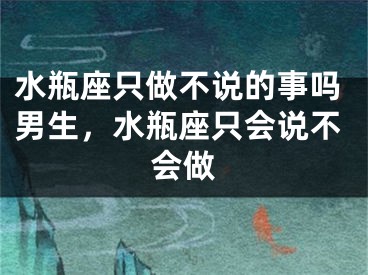 水瓶座只做不说的事吗男生，水瓶座只会说不会做