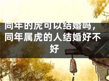 同年的虎可以结婚吗，同年属虎的人结婚好不好