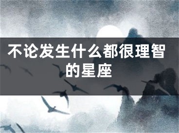 不论发生什么都很理智的星座