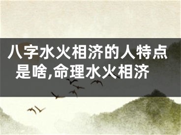 八字水火相济的人特点是啥,命理水火相济