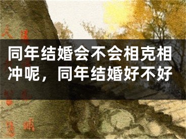 同年结婚会不会相克相冲呢，同年结婚好不好