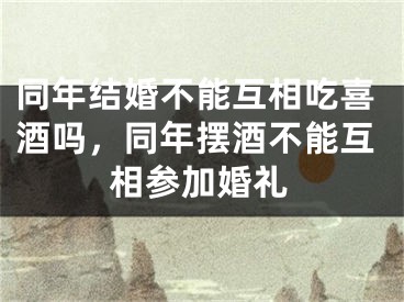 同年结婚不能互相吃喜酒吗,同年摆酒不能互相参加婚礼
