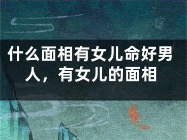 什么面相有女儿命好男人，有女儿的面相