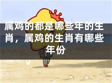 属鸡的都是哪些年的生肖,属鸡的生肖有哪些年份