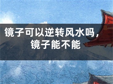 镜子可以逆转风水吗,镜子能不能