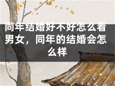 同年结婚好不好怎么看男女,同年的结婚会怎么样