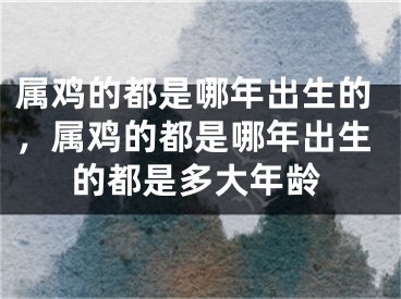 属鸡的都是哪年出生的,属鸡的都是哪年出生的都是多大年龄