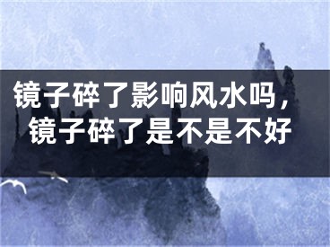 镜子碎了影响风水吗,镜子碎了是不是不好