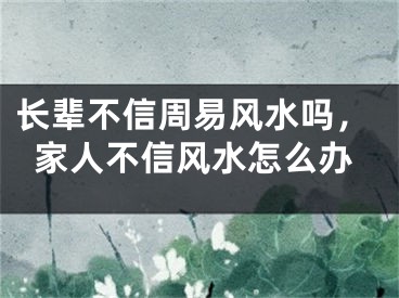 长辈不信周易风水吗,家人不信风水怎么办