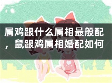 属鸡跟什么属相最般配,鼠跟鸡属相婚配如何