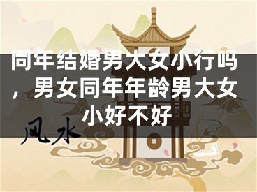 同年结婚男大女小行吗,男女同年年龄男大女小好不好