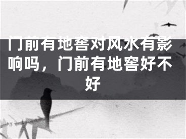 门前有地窖对风水有影响吗,门前有地窖好不好
