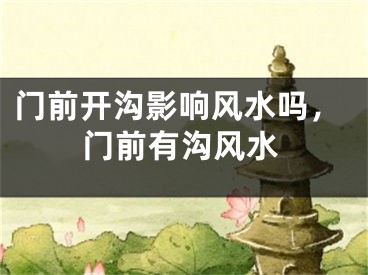 门前开沟影响风水吗,门前有沟风水