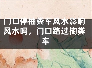 门口停抽粪车风水影响风水吗,门口路过掏粪车