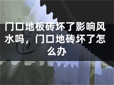 门口地板砖坏了影响风水吗,门口地砖坏了怎么办