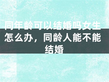同年龄可以结婚吗女生怎么办,同龄人能不能结婚