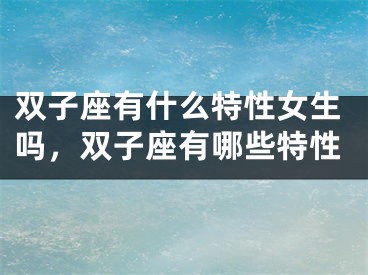 双子座有什么特性女生吗，双子座有哪些特性