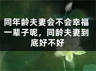同年龄夫妻会不会幸福一辈子呢,同龄夫妻到底好不好