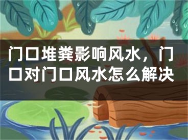 门口堆粪影响风水,门口对门口风水怎么解决