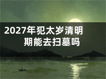 2027年犯太岁清明期能去扫墓吗