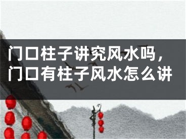 门口柱子讲究风水吗,门口有柱子风水怎么讲