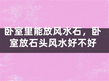 卧室里能放风水石，卧室放石头风水好不好